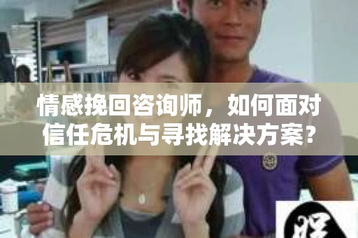 情感挽回咨询师，如何面对信任危机与寻找解决方案？