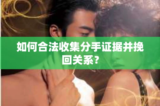 如何合法收集分手证据并挽回关系? 如何合法收集分手证据并挽回关系?