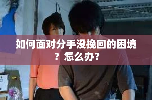 如何面对分手没挽回的困境？怎么办？