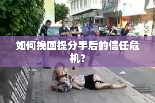 如何挽回提分手后的信任危机？