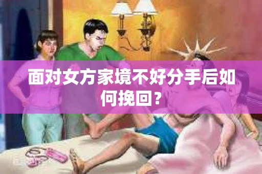 面对女方家境不好分手后如何挽回？