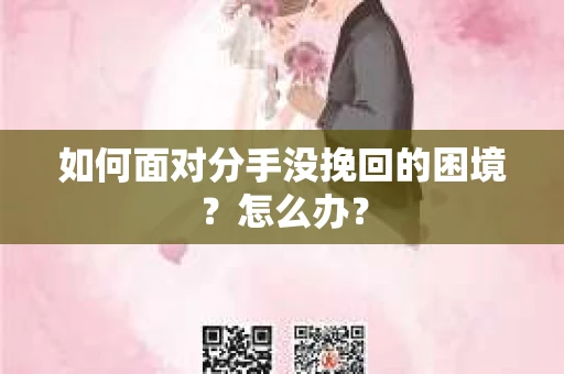 如何面对分手没挽回的困境?怎么办? 如何面对分手没挽回的困境?怎么办?
