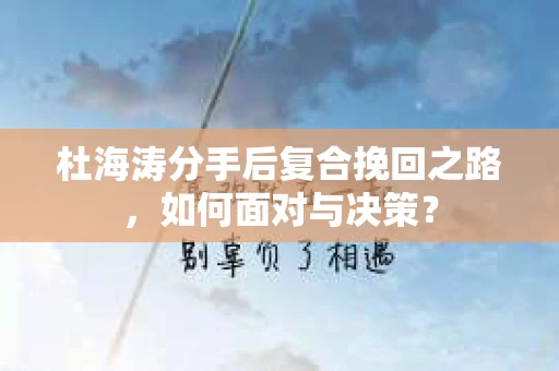 杜海涛分手后复合挽回之路，如何面对与决策？