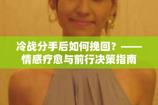 冷战分手后如何挽回？——情感疗愈与前行决策指南