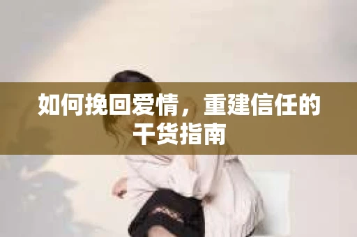如何挽回爱情，重建信任的干货指南