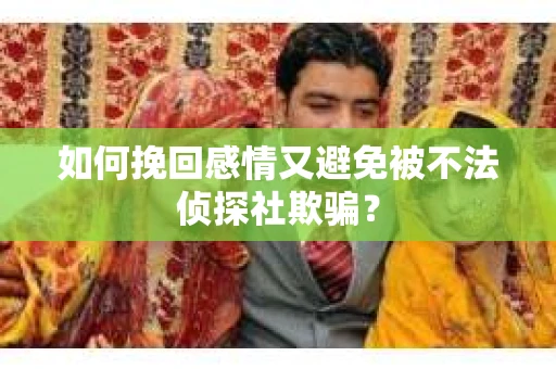如何挽回感情又避免被不法侦探社欺骗？