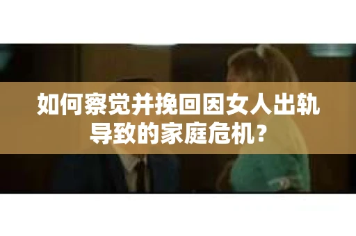 如何察觉并挽回因女人出轨导致的家庭危机？