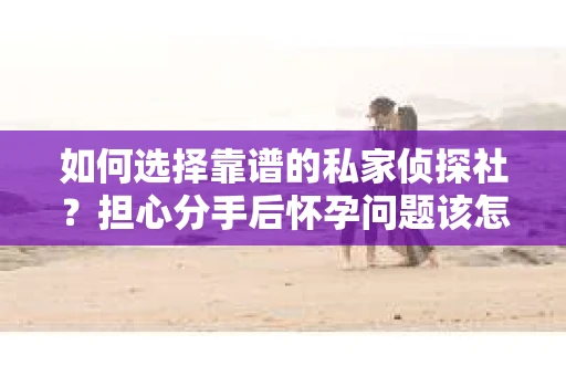 如何选择靠谱的私家侦探社？担心分手后怀孕问题该怎么办？