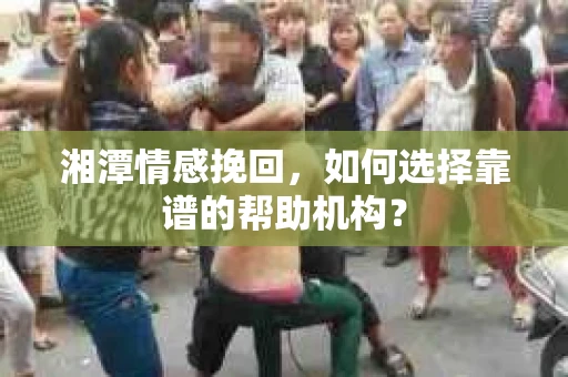 湘潭情感挽回，如何选择靠谱的帮助机构？