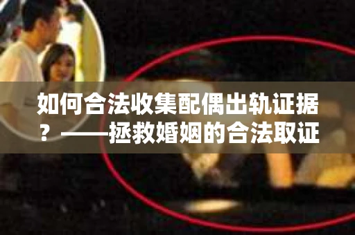 如何合法收集配偶出轨证据？——拯救婚姻的合法取证记