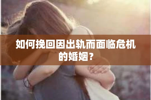 如何挽回因出轨而面临危机的婚姻？