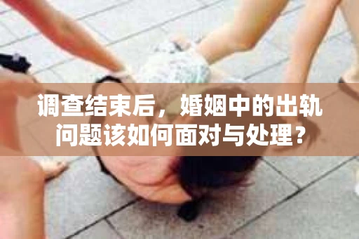 调查结束后，婚姻中的出轨问题该如何面对与处理？