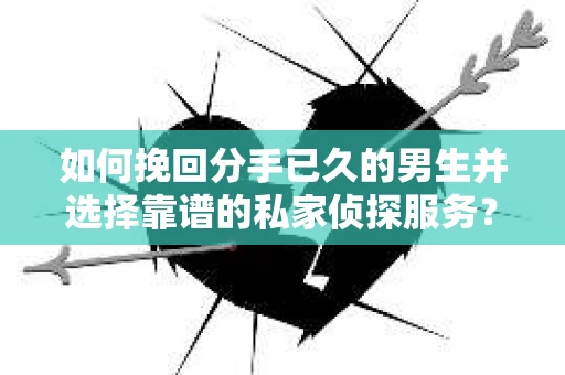 如何挽回分手已久的男生并选择靠谱的私家侦探服务？
