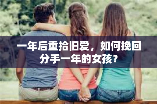 一年后重拾旧爱,如何挽回分手一年的女孩? 一年后重拾旧爱,如何挽回分手一年的女孩?