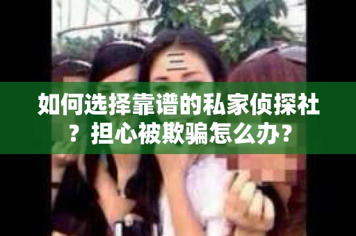 如何选择靠谱的私家侦探社？担心被欺骗怎么办？