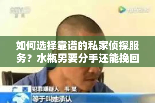 如何选择靠谱的私家侦探服务？水瓶男要分手还能挽回吗？