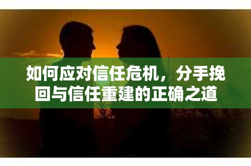 如何应对信任危机，分手挽回与信任重建的正确之道
