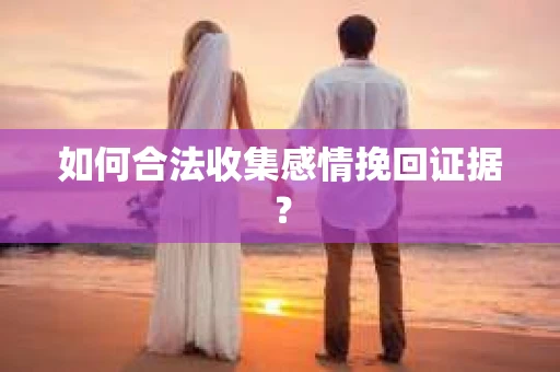 如何合法收集感情挽回证据? 如何合法收集感情挽回证据?