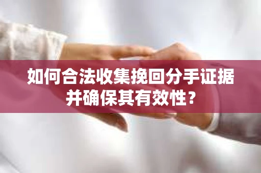 如何合法收集挽回分手证据并确保其有效性? 如何合法收集挽回分手证据并确保其有效性?