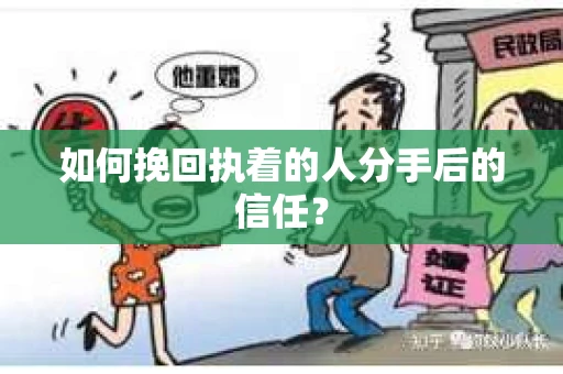如何挽回执着的人分手后的信任？