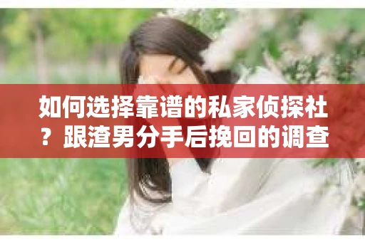 如何选择靠谱的私家侦探社？跟渣男分手后挽回的调查服务怎么办？