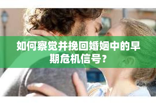 如何察觉并挽回婚姻中的早期危机信号? 如何察觉并挽回婚姻中的早期危机信号?