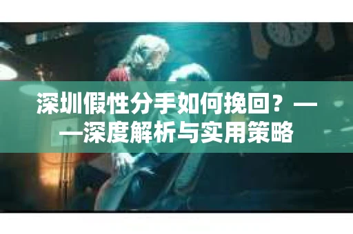 深圳假性分手如何挽回？——深度解析与实用策略