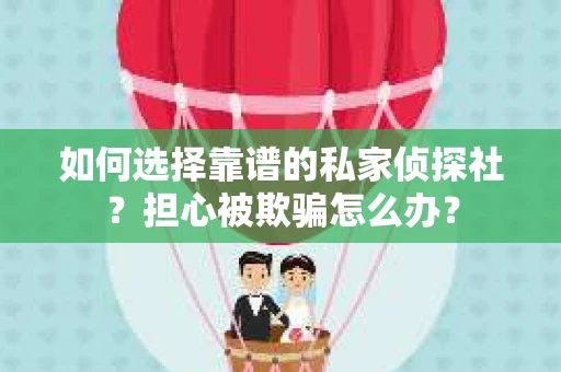 如何选择靠谱的私家侦探社？担心被欺骗怎么办？