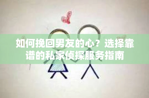 如何挽回男友的心？选择靠谱的私家侦探服务指南