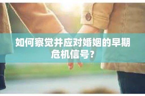 如何察觉并应对婚姻的早期危机信号? 如何察觉并应对婚姻的早期危机信号?