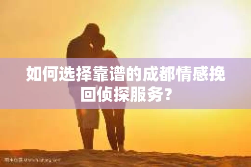 如何选择靠谱的成都情感挽回侦探服务？