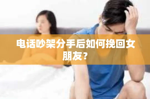 电话吵架分手后如何挽回女朋友? 电话吵架分手后如何挽回女朋友?