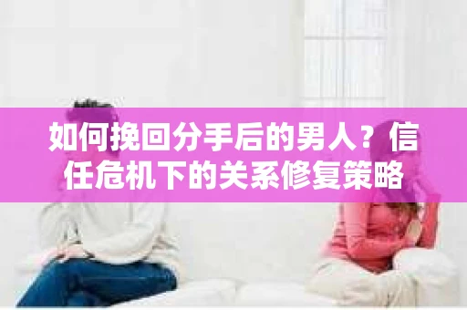 如何挽回分手后的男人？信任危机下的关系修复策略