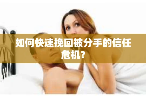 如何快速挽回被分手的信任危机？