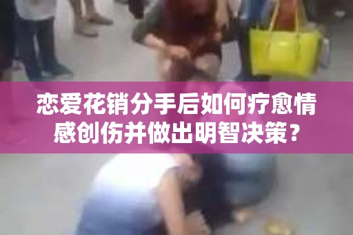 恋爱花销分手后如何疗愈情感创伤并做出明智决策？