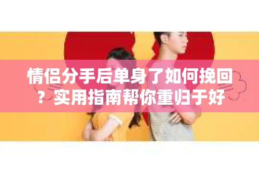 情侣分手后单身了如何挽回？实用指南帮你重归于好