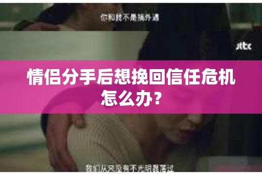 情侣分手后想挽回信任危机怎么办？