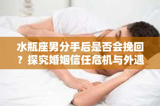 水瓶座男分手后是否会挽回？探究婚姻信任危机与外遇嫌疑的应对策略