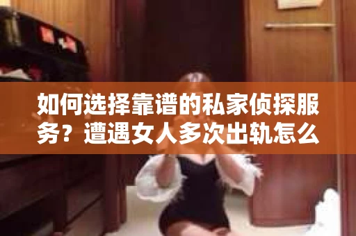 如何选择靠谱的私家侦探服务？遭遇女人多次出轨怎么办？