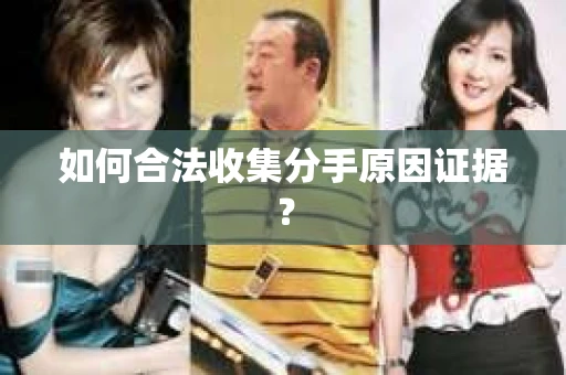 如何合法收集分手原因证据？