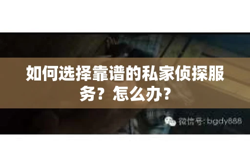 如何选择靠谱的私家侦探服务？怎么办？