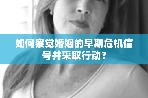 如何察觉婚姻的早期危机信号并采取行动？