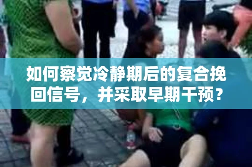 如何察觉冷静期后的复合挽回信号，并采取早期干预？