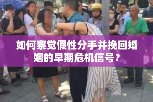 如何察觉假性分手并挽回婚姻的早期危机信号？