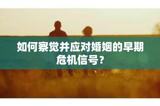 如何察觉并应对婚姻的早期危机信号？