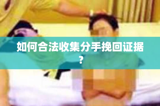 如何合法收集分手挽回证据？
