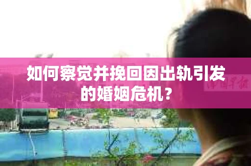 如何察觉并挽回因出轨引发的婚姻危机？