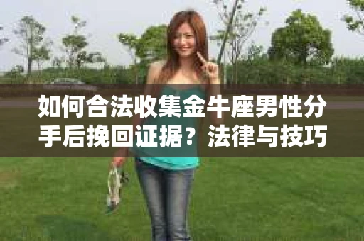 如何合法收集金牛座男性分手后挽回证据?法律与技巧的双重指导 如何合法收集金牛座男性分手后挽回证据?法律与技巧的双重指导