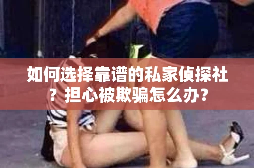 如何选择靠谱的私家侦探社？担心被欺骗怎么办？
