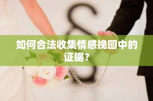 如何合法收集情感挽回中的证据？